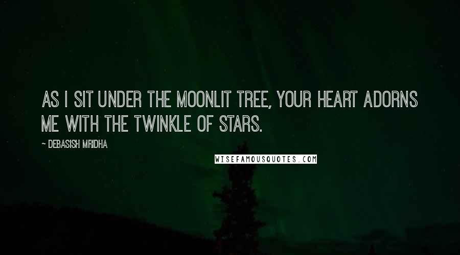 Debasish Mridha Quotes: As I sit under the moonlit tree, your heart adorns me with the twinkle of stars.