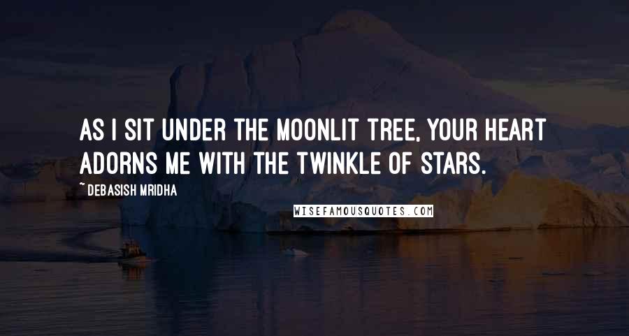 Debasish Mridha Quotes: As I sit under the moonlit tree, your heart adorns me with the twinkle of stars.