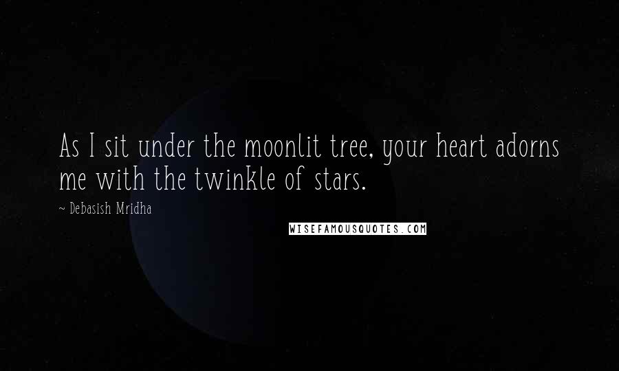 Debasish Mridha Quotes: As I sit under the moonlit tree, your heart adorns me with the twinkle of stars.