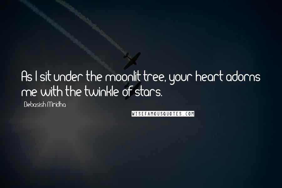 Debasish Mridha Quotes: As I sit under the moonlit tree, your heart adorns me with the twinkle of stars.