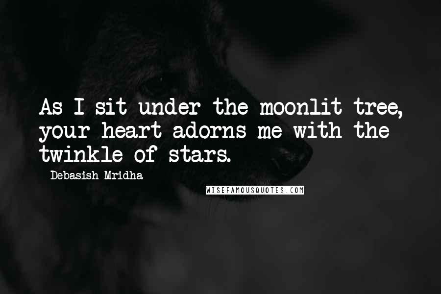 Debasish Mridha Quotes: As I sit under the moonlit tree, your heart adorns me with the twinkle of stars.