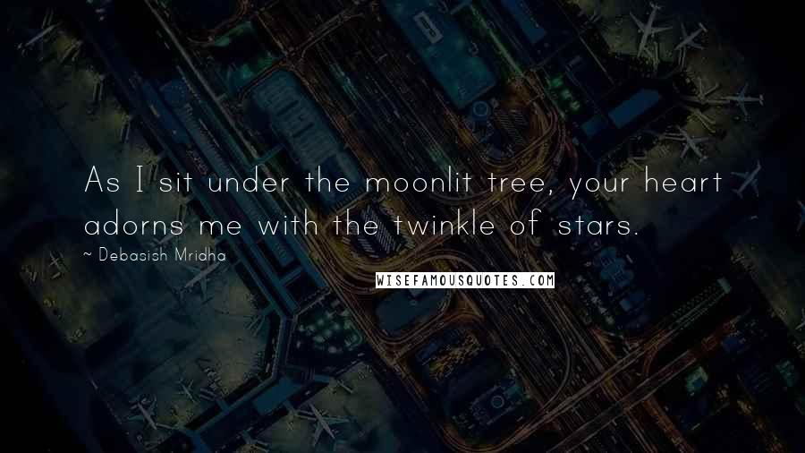 Debasish Mridha Quotes: As I sit under the moonlit tree, your heart adorns me with the twinkle of stars.