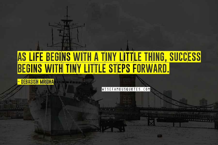 Debasish Mridha Quotes: As life begins with a tiny little thing, success begins with tiny little steps forward.