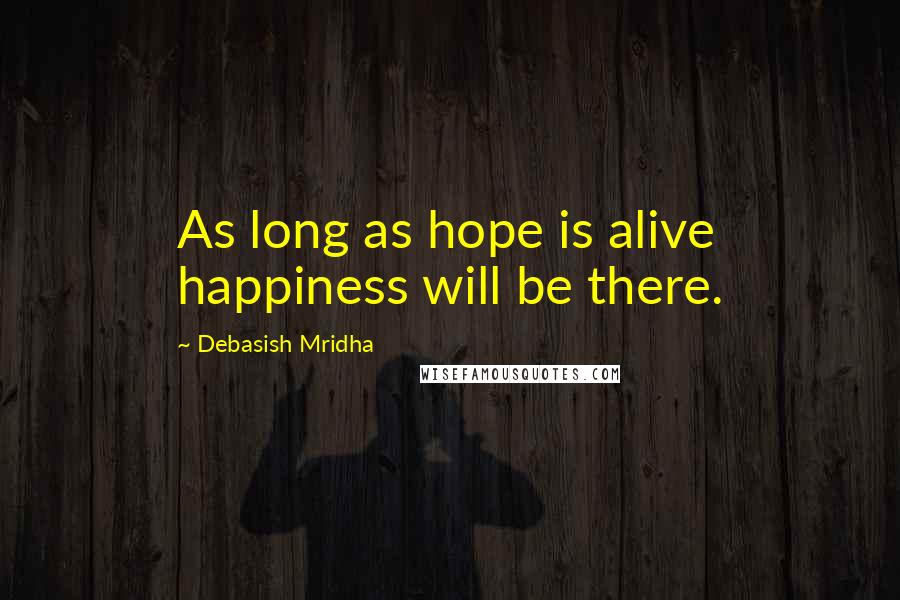 Debasish Mridha Quotes: As long as hope is alive happiness will be there.