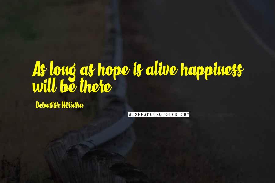 Debasish Mridha Quotes: As long as hope is alive happiness will be there.