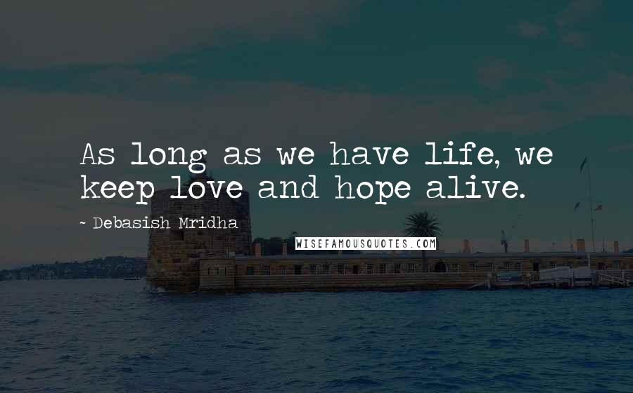 Debasish Mridha Quotes: As long as we have life, we keep love and hope alive.