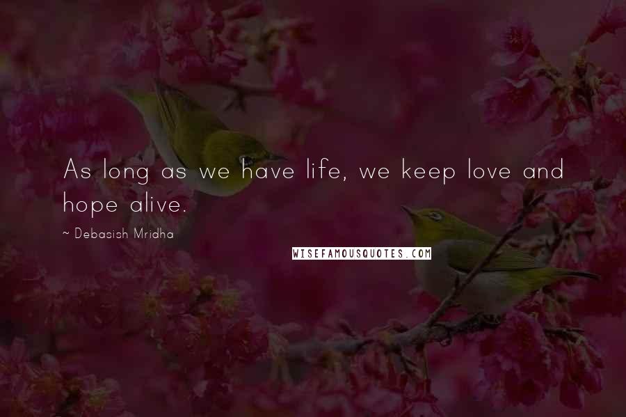 Debasish Mridha Quotes: As long as we have life, we keep love and hope alive.