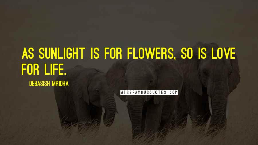 Debasish Mridha Quotes: As sunlight is for flowers, so is love for life.