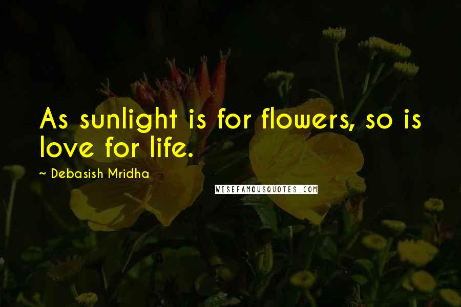 Debasish Mridha Quotes: As sunlight is for flowers, so is love for life.