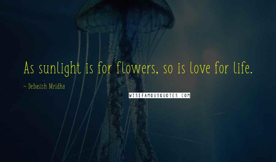 Debasish Mridha Quotes: As sunlight is for flowers, so is love for life.