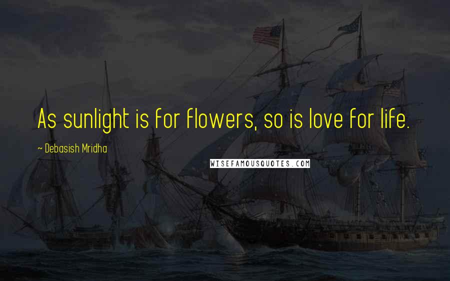 Debasish Mridha Quotes: As sunlight is for flowers, so is love for life.