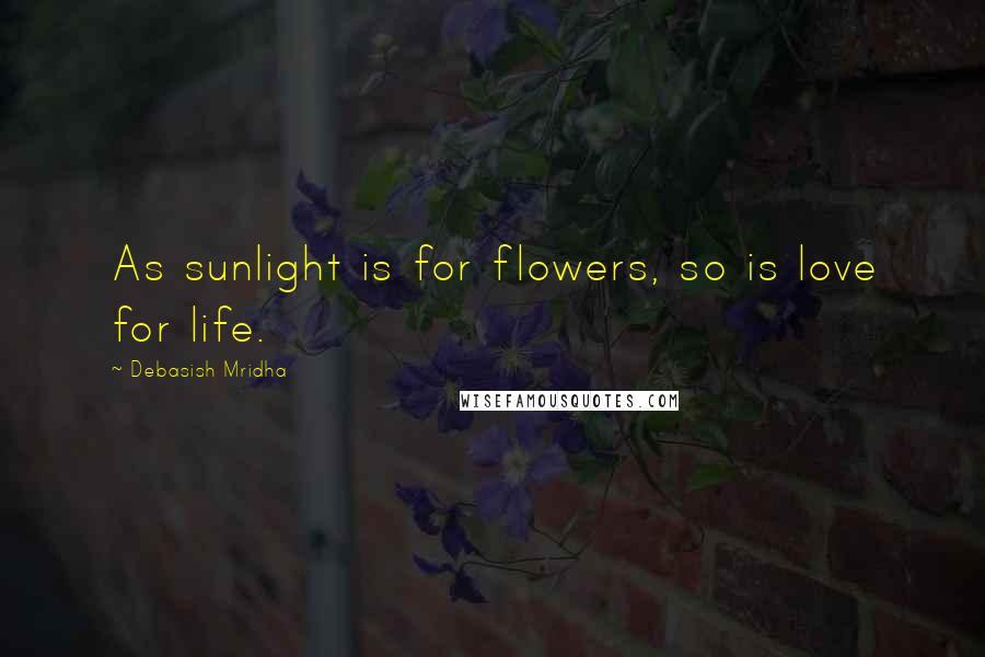 Debasish Mridha Quotes: As sunlight is for flowers, so is love for life.