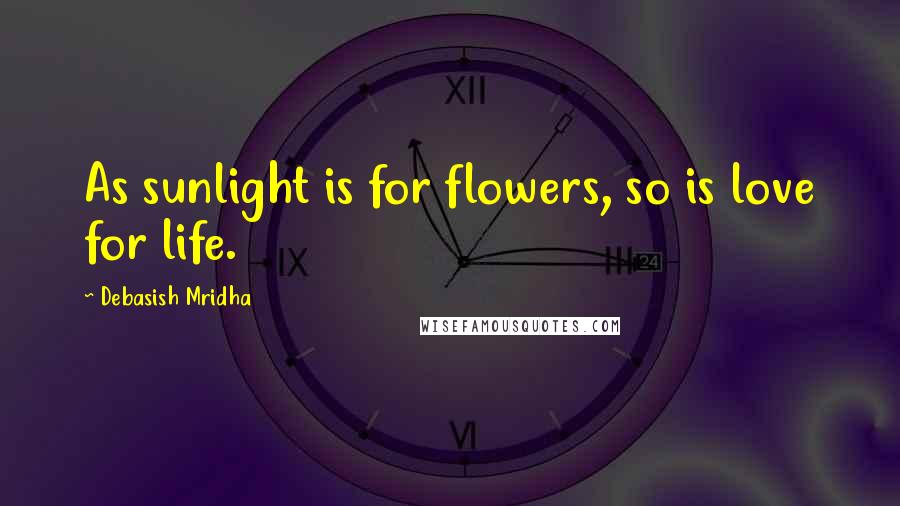 Debasish Mridha Quotes: As sunlight is for flowers, so is love for life.