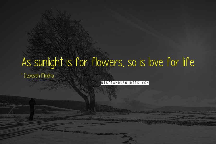 Debasish Mridha Quotes: As sunlight is for flowers, so is love for life.