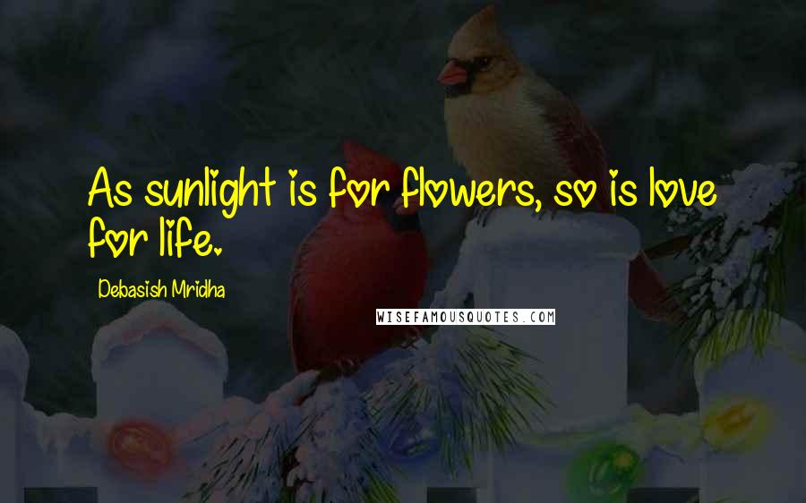 Debasish Mridha Quotes: As sunlight is for flowers, so is love for life.