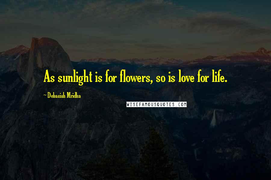 Debasish Mridha Quotes: As sunlight is for flowers, so is love for life.