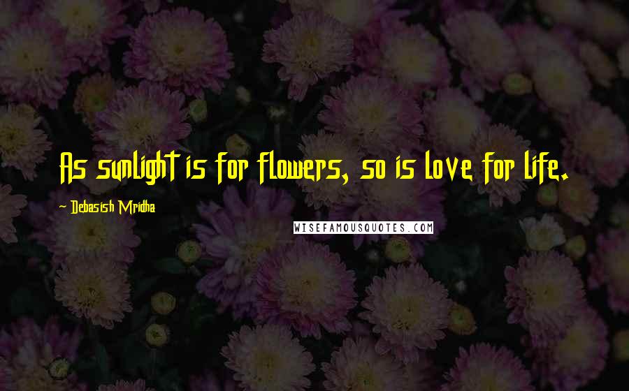 Debasish Mridha Quotes: As sunlight is for flowers, so is love for life.