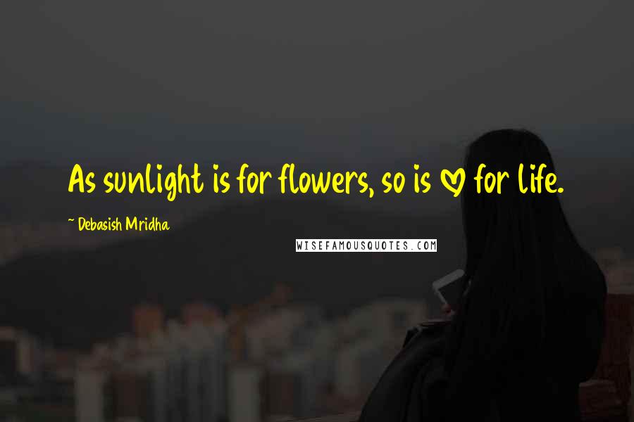 Debasish Mridha Quotes: As sunlight is for flowers, so is love for life.