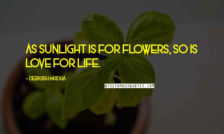 Debasish Mridha Quotes: As sunlight is for flowers, so is love for life.