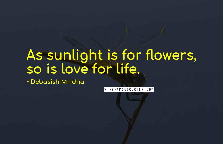 Debasish Mridha Quotes: As sunlight is for flowers, so is love for life.