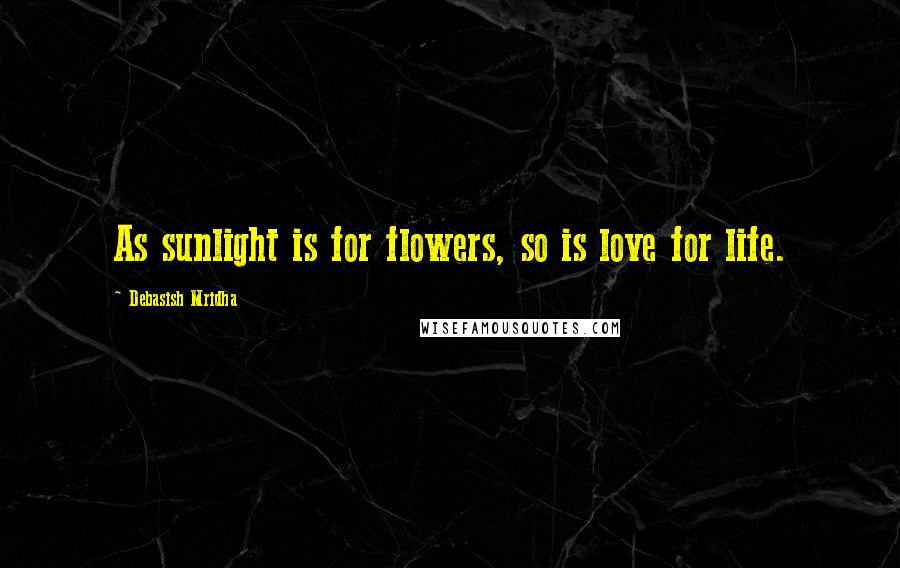 Debasish Mridha Quotes: As sunlight is for flowers, so is love for life.