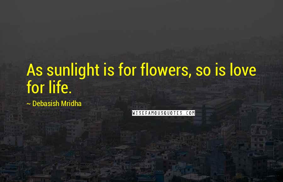 Debasish Mridha Quotes: As sunlight is for flowers, so is love for life.