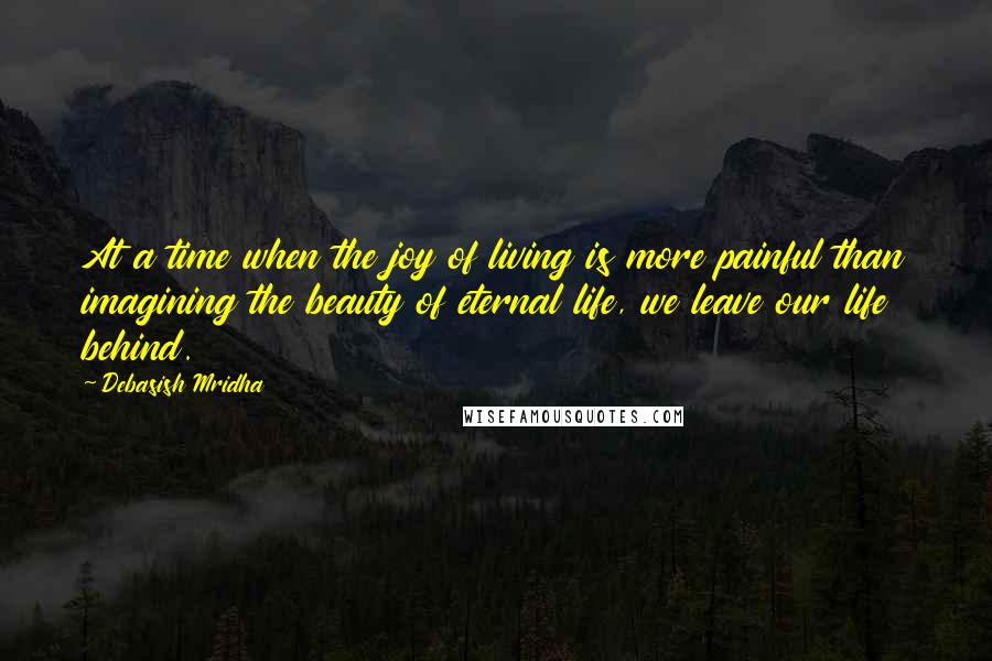 Debasish Mridha Quotes: At a time when the joy of living is more painful than imagining the beauty of eternal life, we leave our life behind.