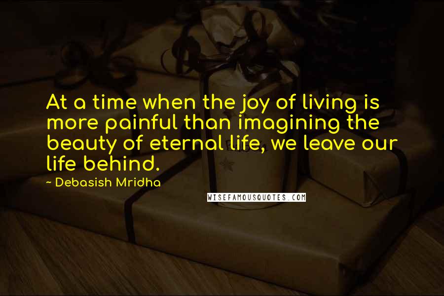 Debasish Mridha Quotes: At a time when the joy of living is more painful than imagining the beauty of eternal life, we leave our life behind.