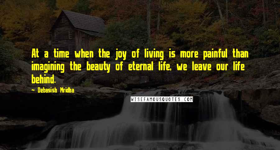 Debasish Mridha Quotes: At a time when the joy of living is more painful than imagining the beauty of eternal life, we leave our life behind.