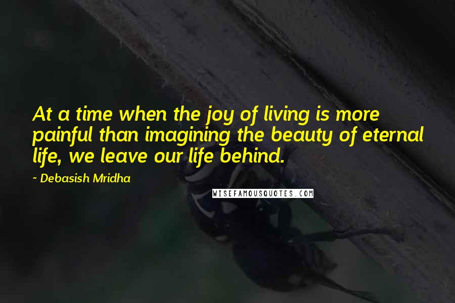 Debasish Mridha Quotes: At a time when the joy of living is more painful than imagining the beauty of eternal life, we leave our life behind.