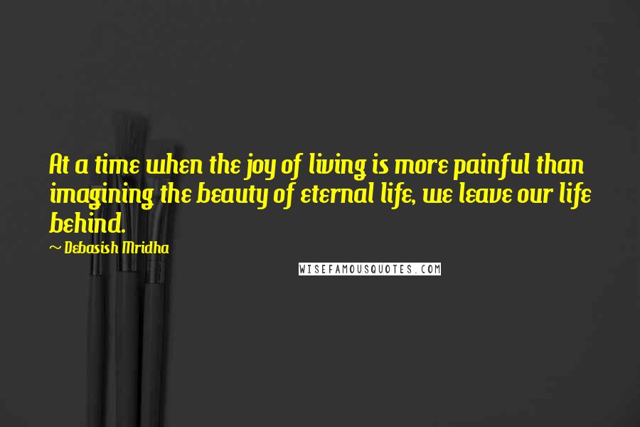 Debasish Mridha Quotes: At a time when the joy of living is more painful than imagining the beauty of eternal life, we leave our life behind.