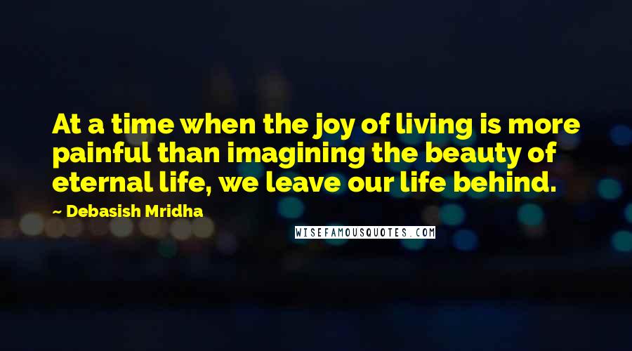 Debasish Mridha Quotes: At a time when the joy of living is more painful than imagining the beauty of eternal life, we leave our life behind.