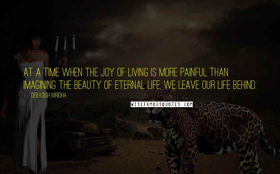 Debasish Mridha Quotes: At a time when the joy of living is more painful than imagining the beauty of eternal life, we leave our life behind.