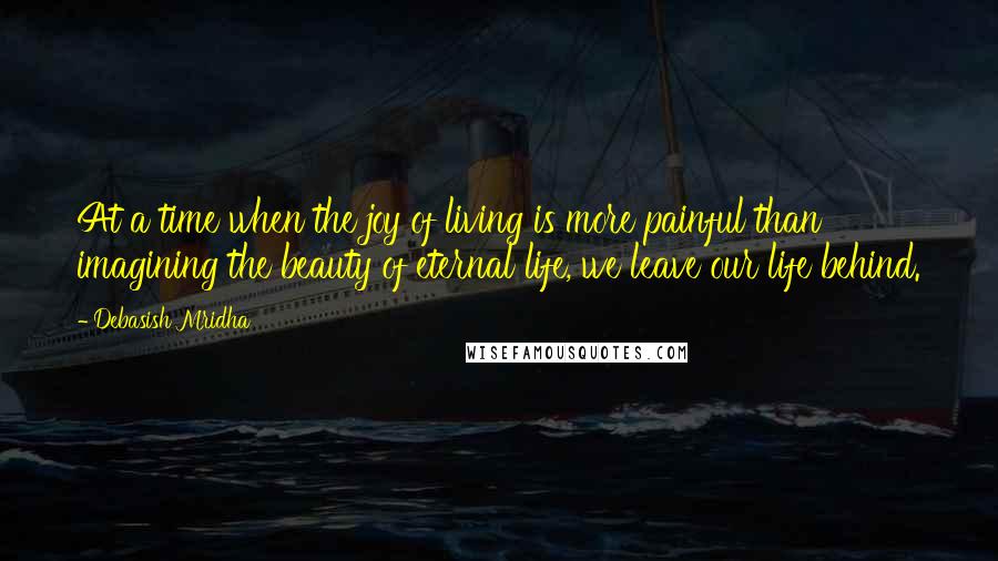 Debasish Mridha Quotes: At a time when the joy of living is more painful than imagining the beauty of eternal life, we leave our life behind.