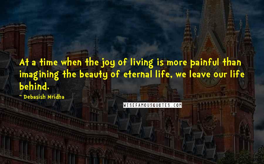 Debasish Mridha Quotes: At a time when the joy of living is more painful than imagining the beauty of eternal life, we leave our life behind.