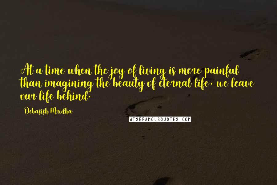 Debasish Mridha Quotes: At a time when the joy of living is more painful than imagining the beauty of eternal life, we leave our life behind.