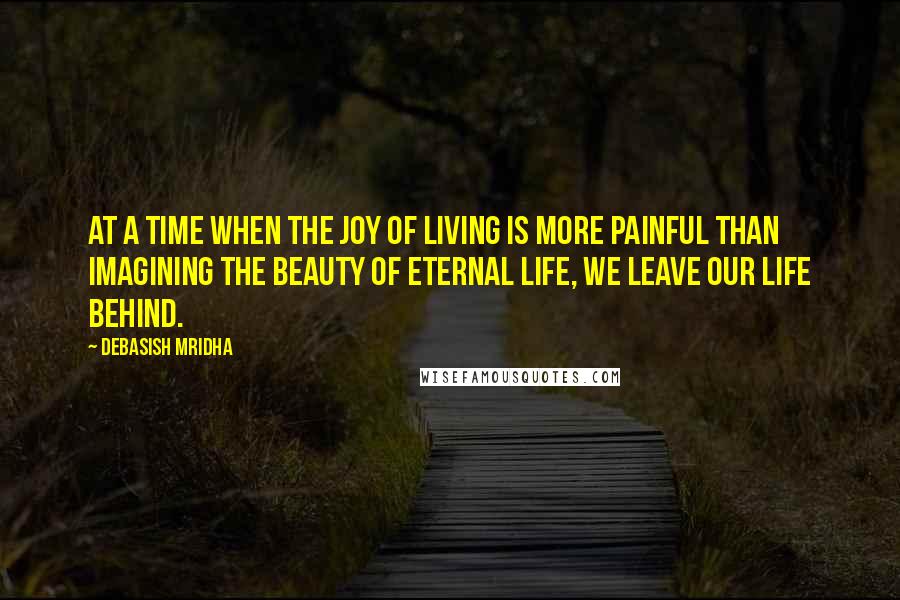 Debasish Mridha Quotes: At a time when the joy of living is more painful than imagining the beauty of eternal life, we leave our life behind.