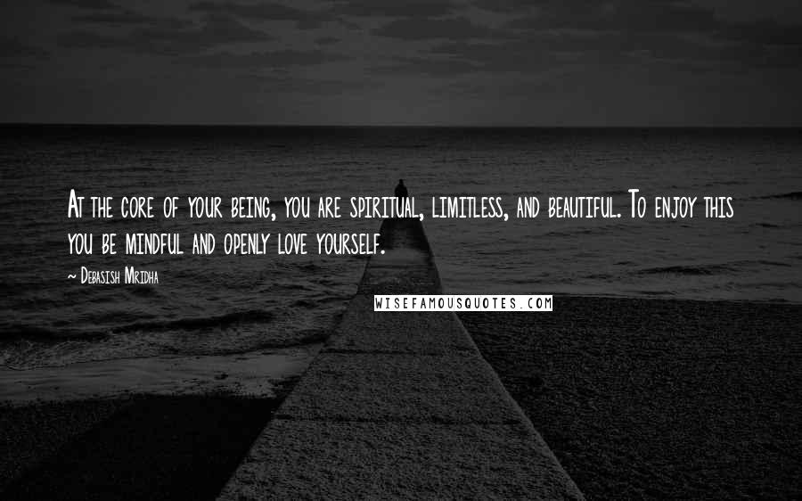 Debasish Mridha Quotes: At the core of your being, you are spiritual, limitless, and beautiful. To enjoy this you be mindful and openly love yourself.