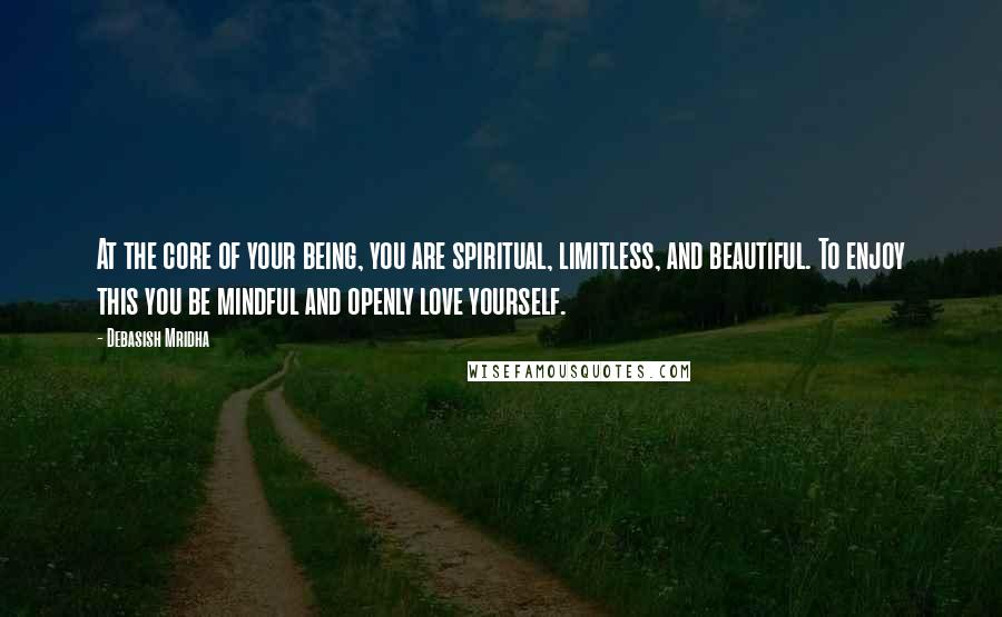 Debasish Mridha Quotes: At the core of your being, you are spiritual, limitless, and beautiful. To enjoy this you be mindful and openly love yourself.