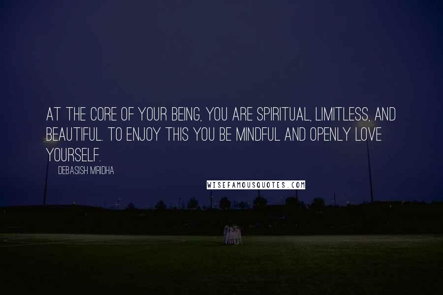 Debasish Mridha Quotes: At the core of your being, you are spiritual, limitless, and beautiful. To enjoy this you be mindful and openly love yourself.