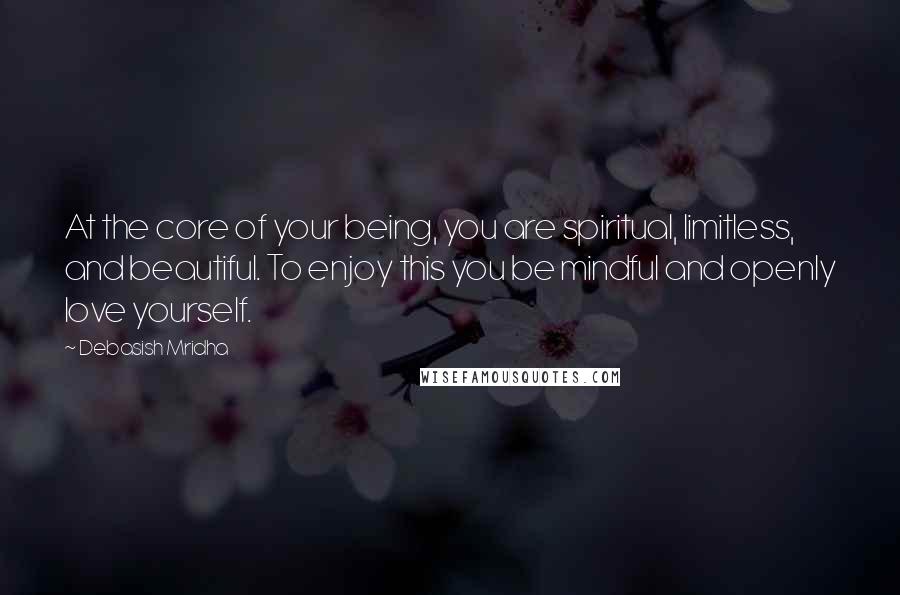 Debasish Mridha Quotes: At the core of your being, you are spiritual, limitless, and beautiful. To enjoy this you be mindful and openly love yourself.