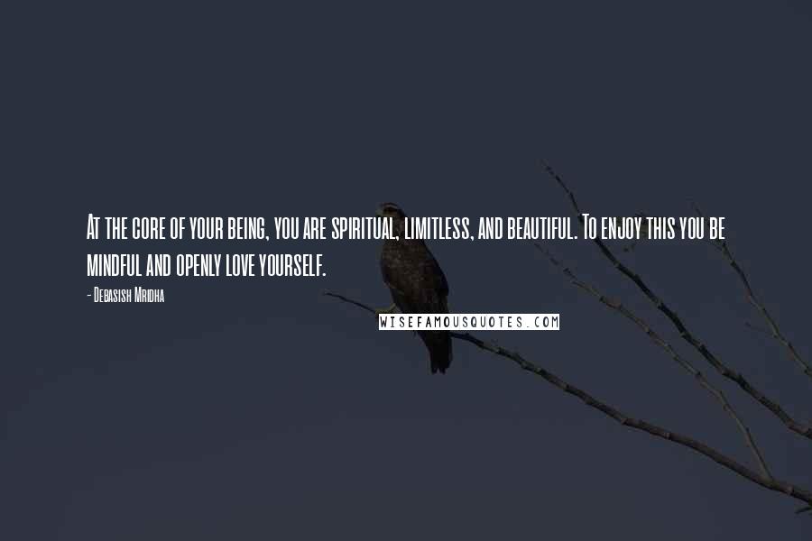 Debasish Mridha Quotes: At the core of your being, you are spiritual, limitless, and beautiful. To enjoy this you be mindful and openly love yourself.
