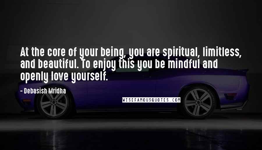 Debasish Mridha Quotes: At the core of your being, you are spiritual, limitless, and beautiful. To enjoy this you be mindful and openly love yourself.