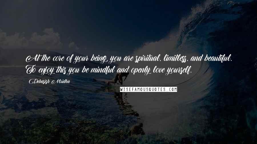 Debasish Mridha Quotes: At the core of your being, you are spiritual, limitless, and beautiful. To enjoy this you be mindful and openly love yourself.