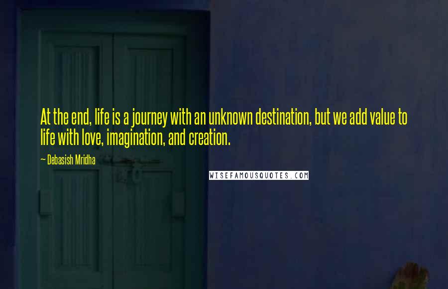 Debasish Mridha Quotes: At the end, life is a journey with an unknown destination, but we add value to life with love, imagination, and creation.