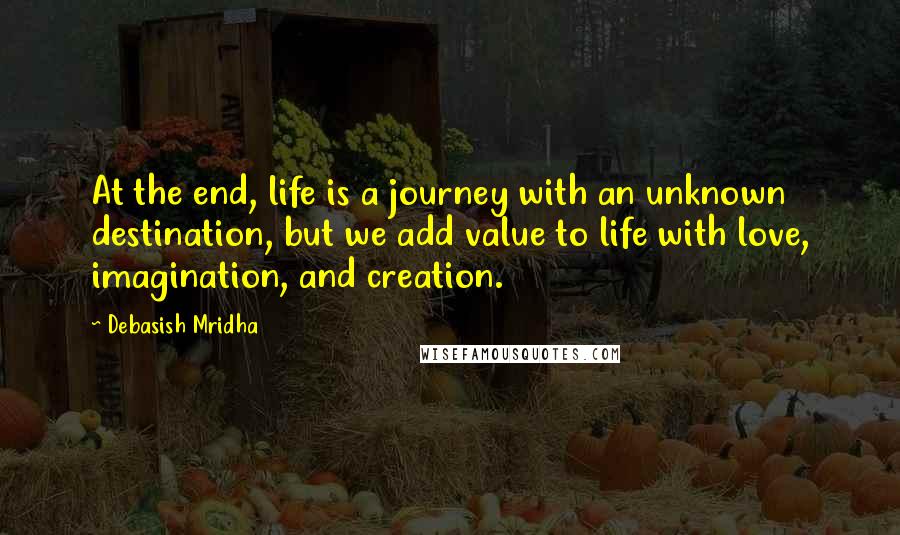 Debasish Mridha Quotes: At the end, life is a journey with an unknown destination, but we add value to life with love, imagination, and creation.