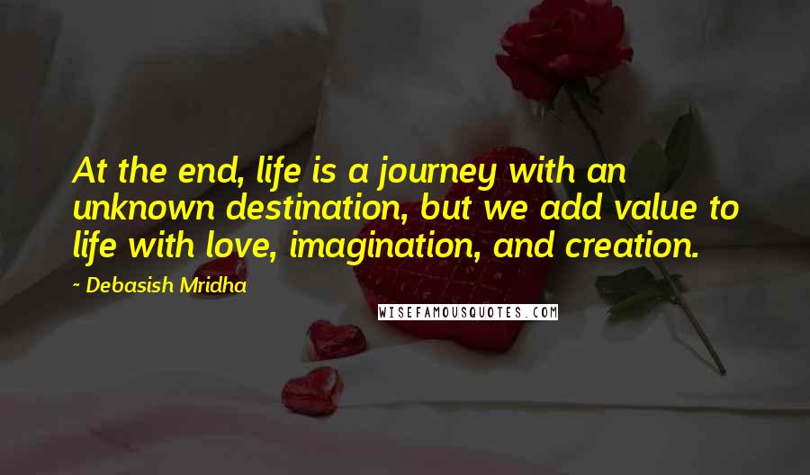 Debasish Mridha Quotes: At the end, life is a journey with an unknown destination, but we add value to life with love, imagination, and creation.