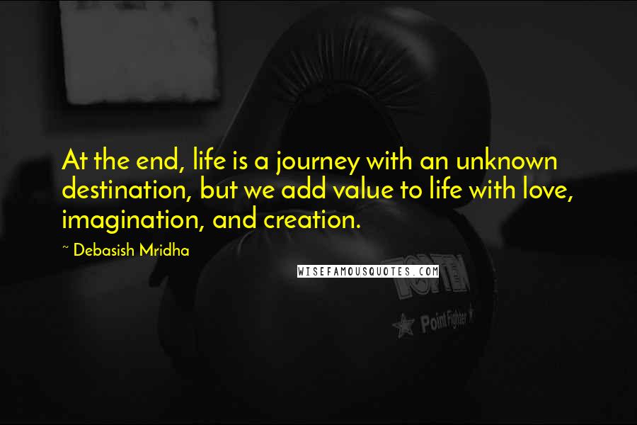 Debasish Mridha Quotes: At the end, life is a journey with an unknown destination, but we add value to life with love, imagination, and creation.