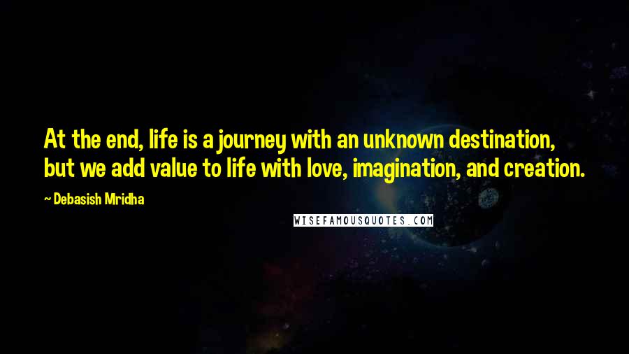 Debasish Mridha Quotes: At the end, life is a journey with an unknown destination, but we add value to life with love, imagination, and creation.