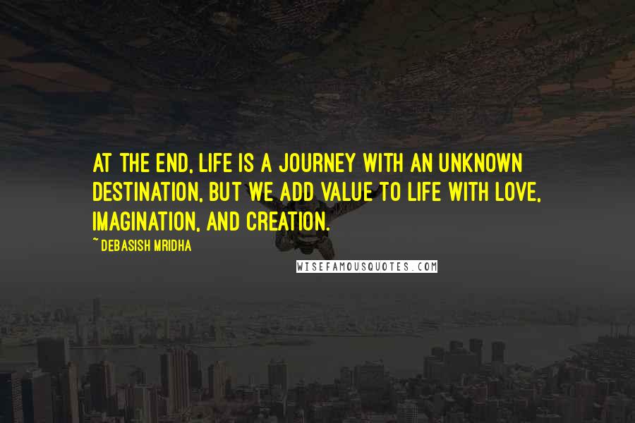 Debasish Mridha Quotes: At the end, life is a journey with an unknown destination, but we add value to life with love, imagination, and creation.